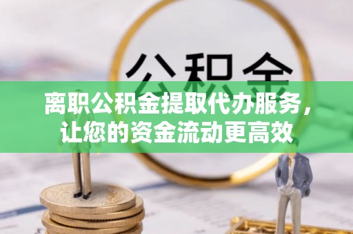 汉阴离职公积金提取代办服务，让您的资金流动更高效
