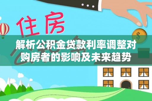 汉阴解析公积金贷款利率调整对购房者的影响及未来趋势
