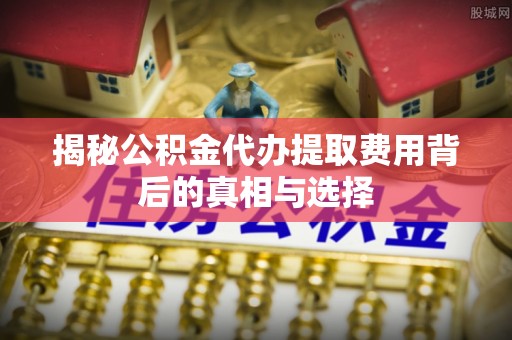 汉阴揭秘公积金代办提取费用背后的真相与选择