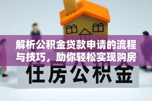 汉阴解析公积金贷款申请的流程与技巧，助你轻松实现购房梦想