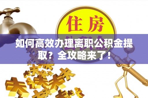 汉阴如何高效办理离职公积金提取？全攻略来了！