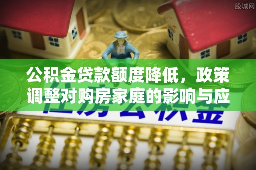 汉阴公积金贷款额度降低，政策调整对购房家庭的影响与应对策略