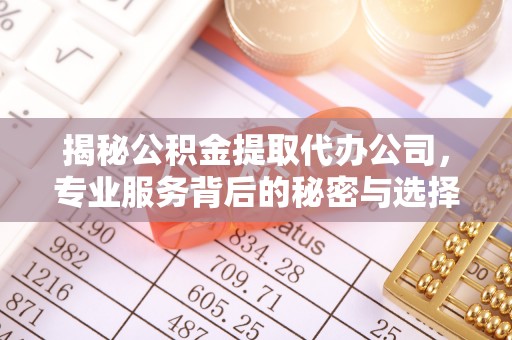 汉阴揭秘公积金提取代办公司，专业服务背后的秘密与选择指南