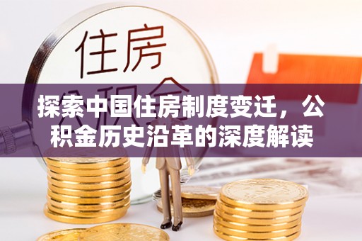 汉阴探索中国住房制度变迁，公积金历史沿革的深度解读