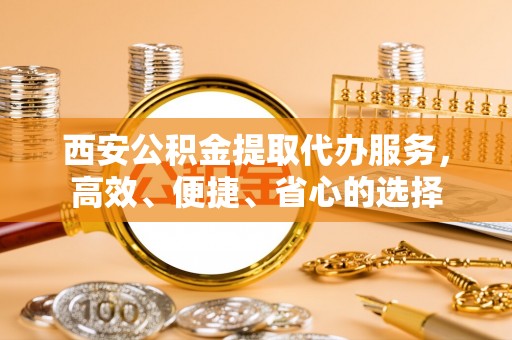 汉阴西安公积金提取代办服务，高效、便捷、省心的选择