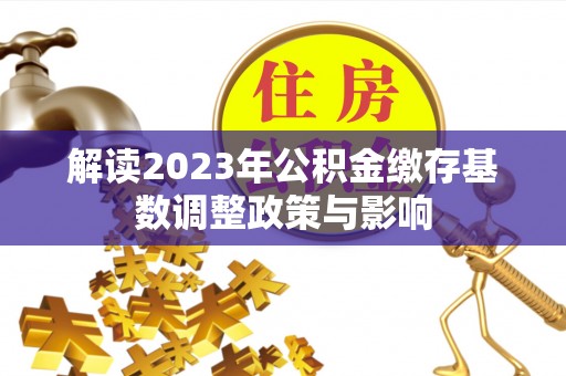 汉阴解读2023年公积金缴存基数调整政策与影响