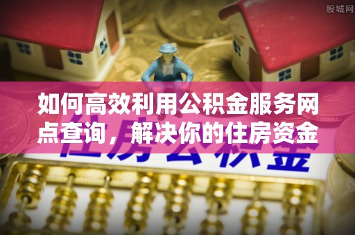 汉阴如何高效利用公积金服务网点查询，解决你的住房资金难题