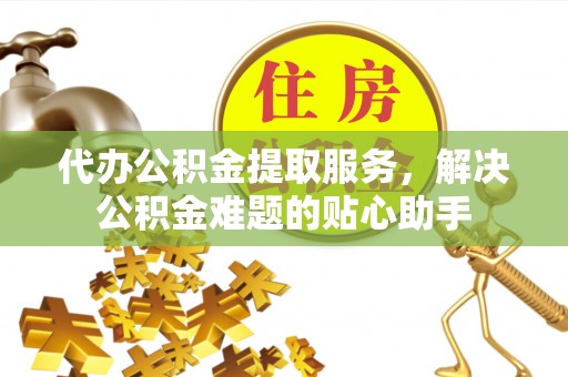 汉阴代办公积金提取服务，解决公积金难题的贴心助手
