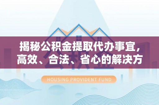 汉阴揭秘公积金提取代办事宜，高效、合法、省心的解决方案