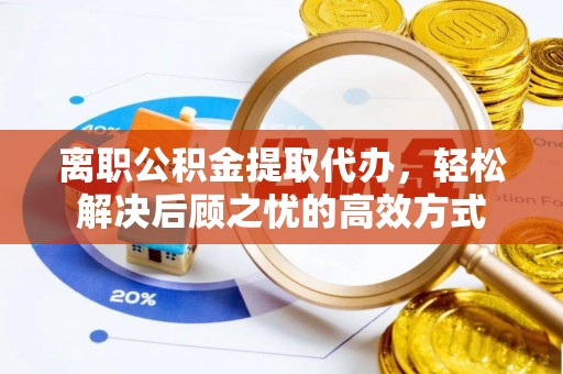 汉阴离职公积金提取代办，轻松解决后顾之忧的高效方式