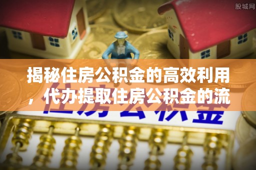 汉阴揭秘住房公积金的高效利用，代办提取住房公积金的流程与技巧