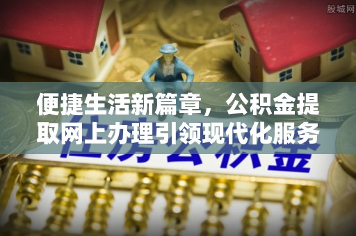 汉阴便捷生活新篇章，公积金提取网上办理引领现代化服务