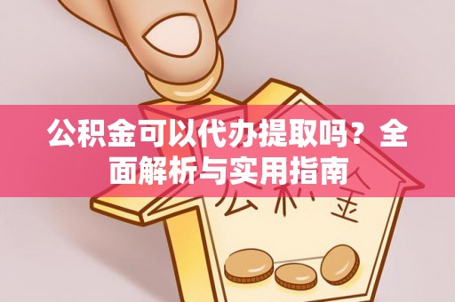 汉阴公积金可以代办提取吗？全面解析与实用指南