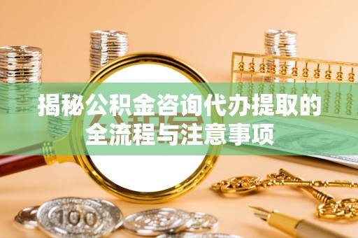 汉阴揭秘公积金咨询代办提取的全流程与注意事项