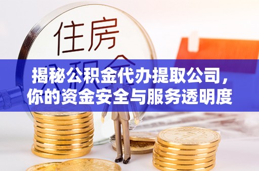 汉阴揭秘公积金代办提取公司，你的资金安全与服务透明度全解析