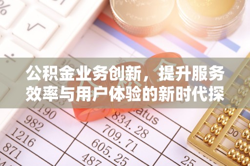汉阴公积金业务创新，提升服务效率与用户体验的新时代探索