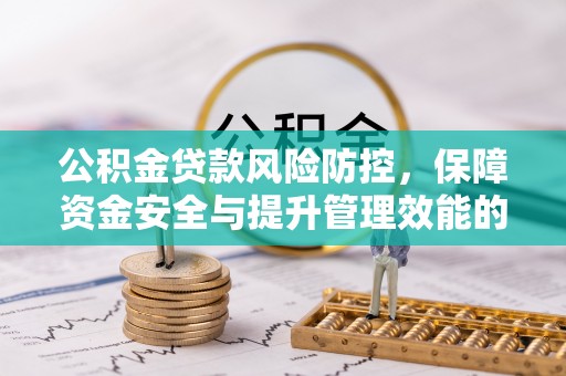 汉阴公积金贷款风险防控，保障资金安全与提升管理效能的多维度探索