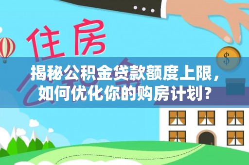 汉阴揭秘公积金贷款额度上限，如何优化你的购房计划？