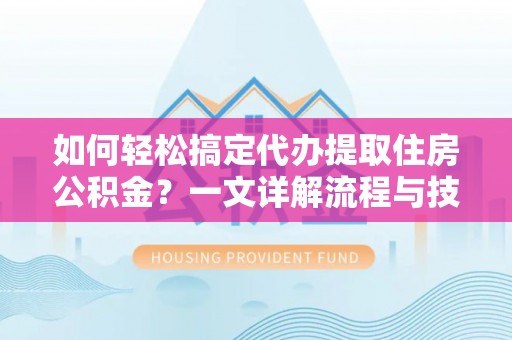 汉阴如何轻松搞定代办提取住房公积金？一文详解流程与技巧