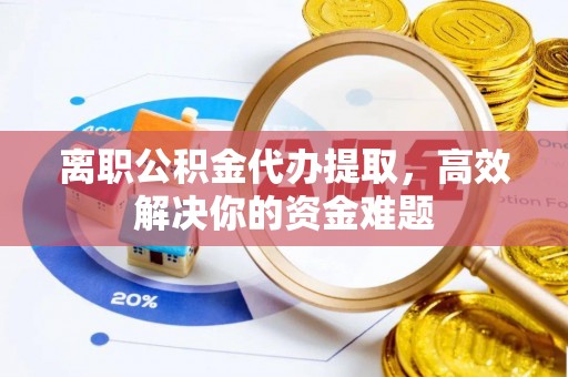 汉阴离职公积金代办提取，高效解决你的资金难题