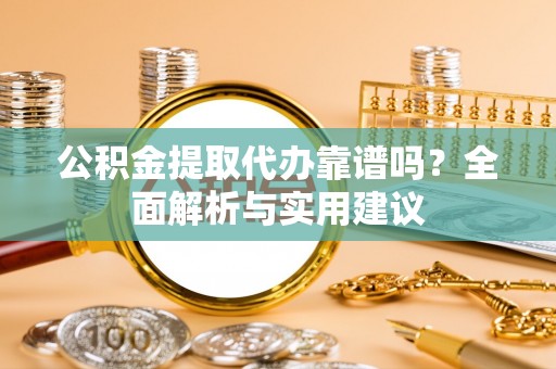 汉阴公积金提取代办靠谱吗？全面解析与实用建议
