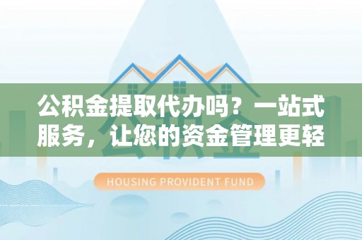 汉阴公积金提取代办吗？一站式服务，让您的资金管理更轻松