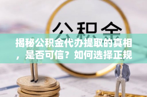 汉阴揭秘公积金代办提取的真相，是否可信？如何选择正规服务？