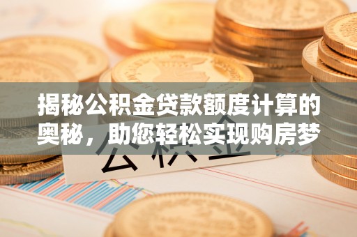 汉阴揭秘公积金贷款额度计算的奥秘，助您轻松实现购房梦想