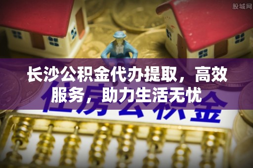 汉阴长沙公积金代办提取，高效服务，助力生活无忧