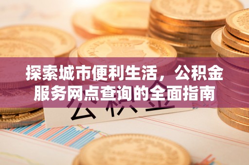 汉阴探索城市便利生活，公积金服务网点查询的全面指南