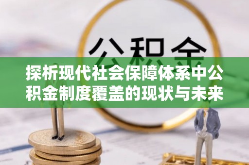 汉阴探析现代社会保障体系中公积金制度覆盖的现状与未来