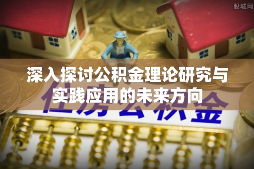 汉阴深入探讨公积金理论研究与实践应用的未来方向