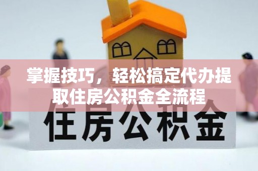 汉阴掌握技巧，轻松搞定代办提取住房公积金全流程
