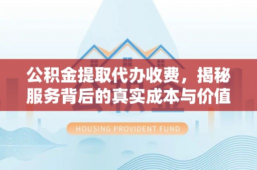 汉阴公积金提取代办收费，揭秘服务背后的真实成本与价值