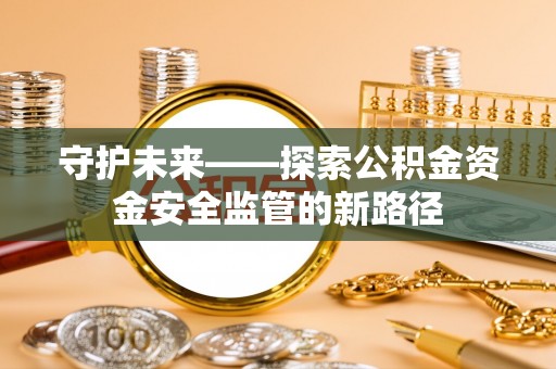 汉阴守护未来——探索公积金资金安全监管的新路径