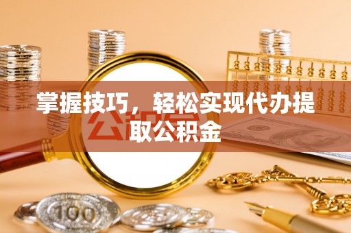 汉阴掌握技巧，轻松实现代办提取公积金