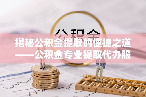 汉阴揭秘公积金提取的便捷之道——公积金专业提取代办服务解析