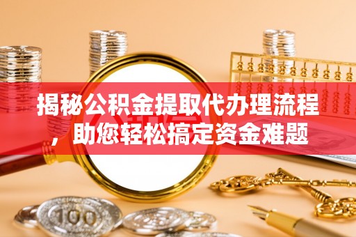 汉阴揭秘公积金提取代办理流程，助您轻松搞定资金难题