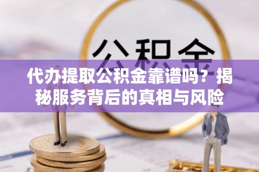 汉阴代办提取公积金靠谱吗？揭秘服务背后的真相与风险