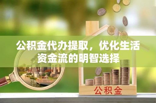 汉阴公积金代办提取，优化生活资金流的明智选择