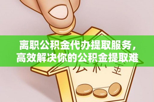 汉阴离职公积金代办提取服务，高效解决你的公积金提取难题