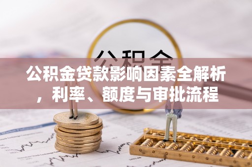 汉阴公积金贷款影响因素全解析，利率、额度与审批流程