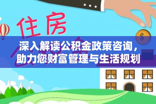 汉阴深入解读公积金政策咨询，助力您财富管理与生活规划