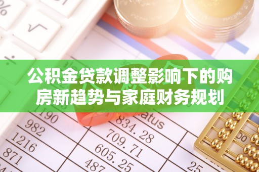 汉阴公积金贷款调整影响下的购房新趋势与家庭财务规划