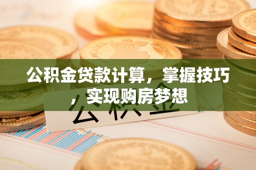 汉阴公积金贷款计算，掌握技巧，实现购房梦想