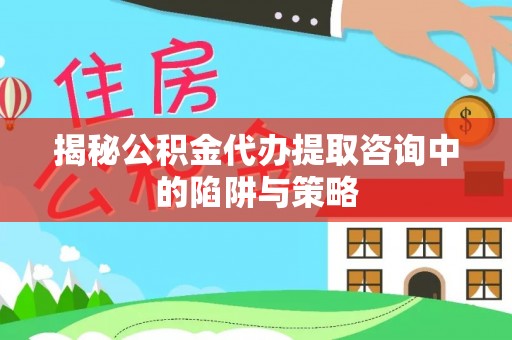 汉阴揭秘公积金代办提取咨询中的陷阱与策略