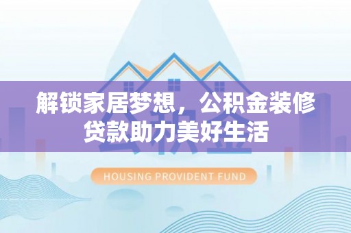 汉阴解锁家居梦想，公积金装修贷款助力美好生活