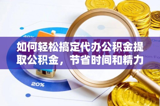 汉阴如何轻松搞定代办公积金提取公积金，节省时间和精力的秘密武器