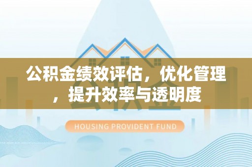 汉阴公积金绩效评估，优化管理，提升效率与透明度