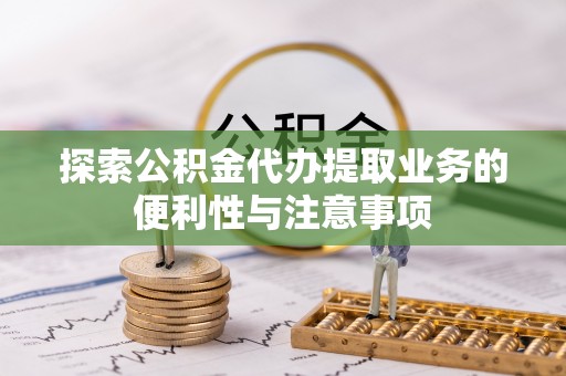 汉阴探索公积金代办提取业务的便利性与注意事项